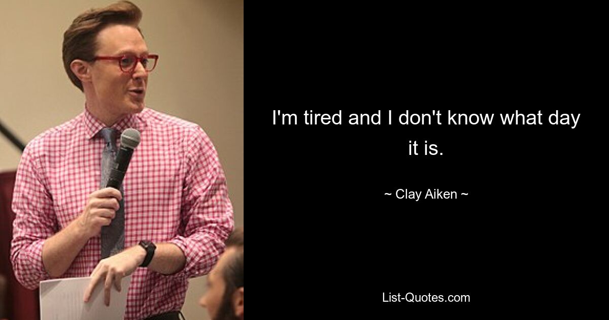 I'm tired and I don't know what day it is. — © Clay Aiken