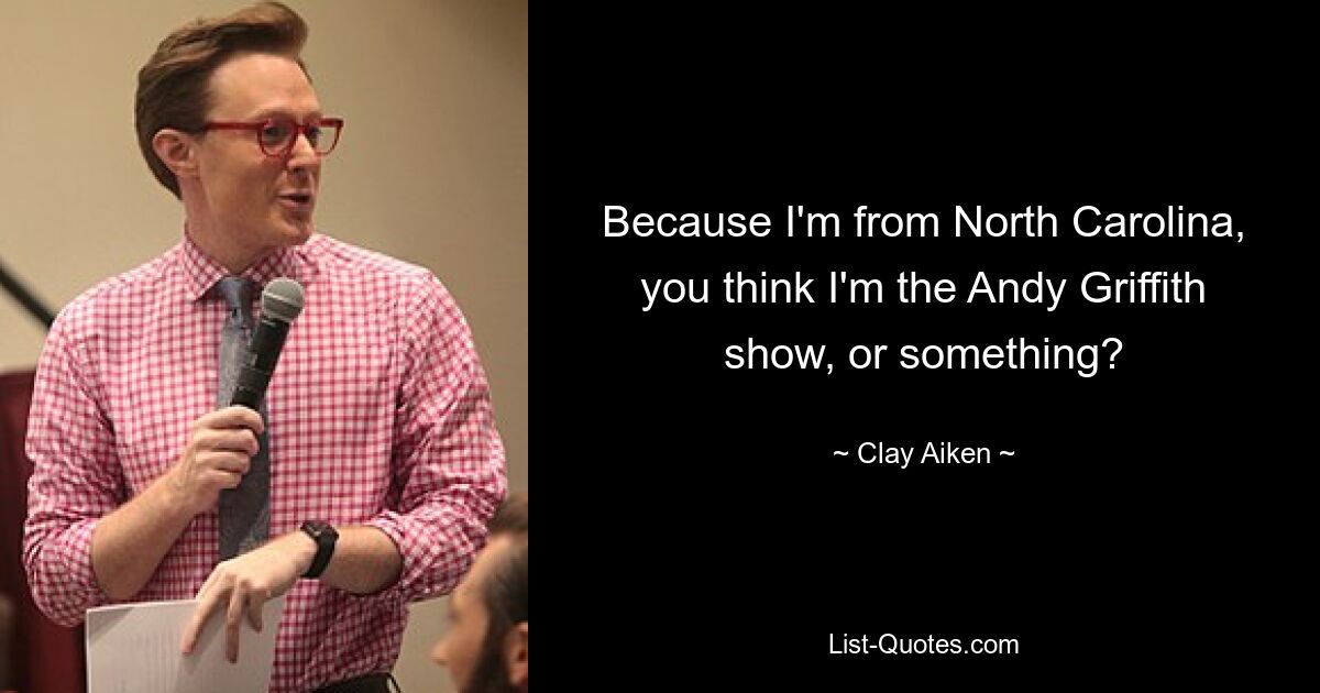 Because I'm from North Carolina, you think I'm the Andy Griffith show, or something? — © Clay Aiken