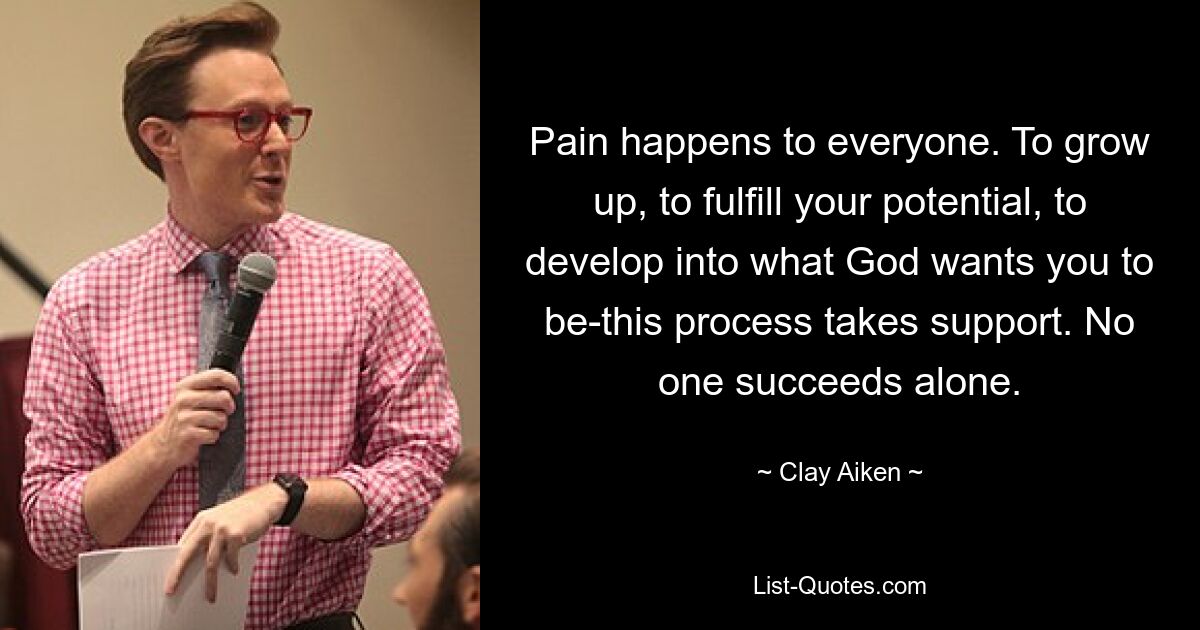 Pain happens to everyone. To grow up, to fulfill your potential, to develop into what God wants you to be-this process takes support. No one succeeds alone. — © Clay Aiken