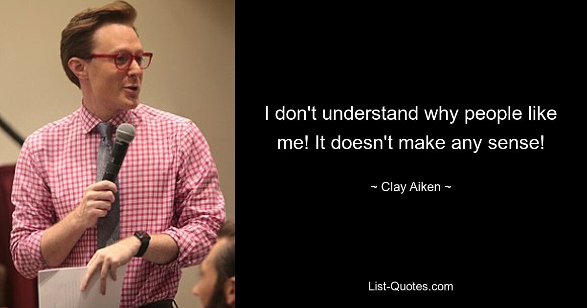 I don't understand why people like me! It doesn't make any sense! — © Clay Aiken