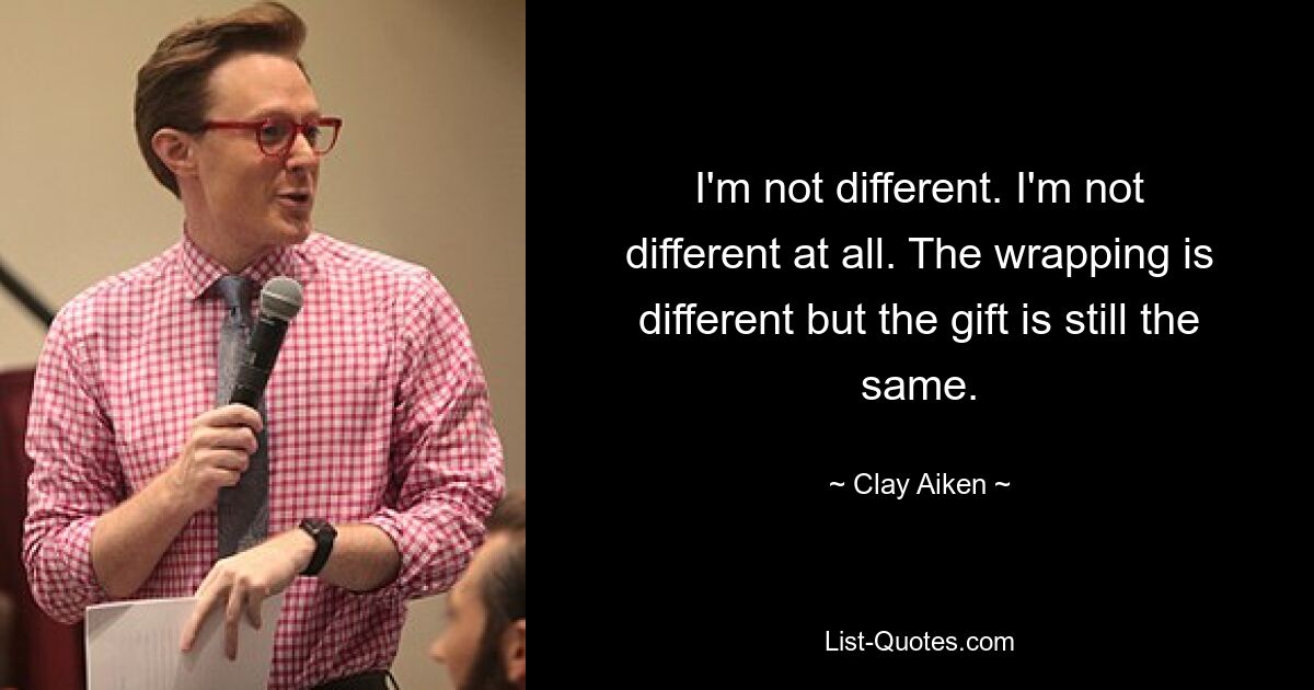 I'm not different. I'm not different at all. The wrapping is different but the gift is still the same. — © Clay Aiken