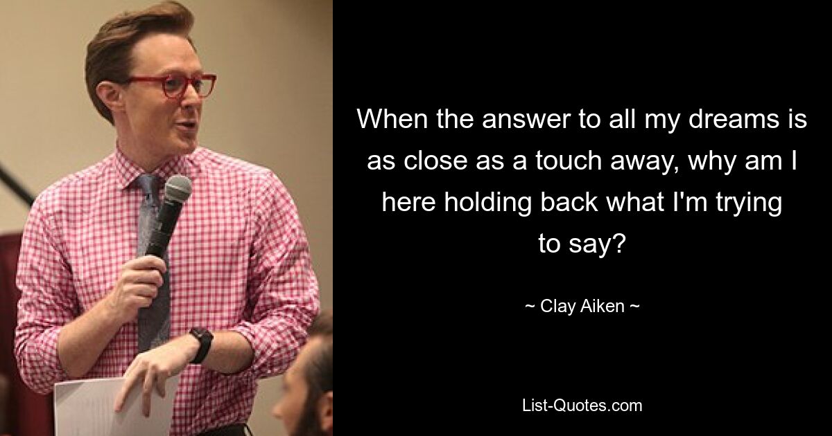 When the answer to all my dreams is as close as a touch away, why am I here holding back what I'm trying to say? — © Clay Aiken