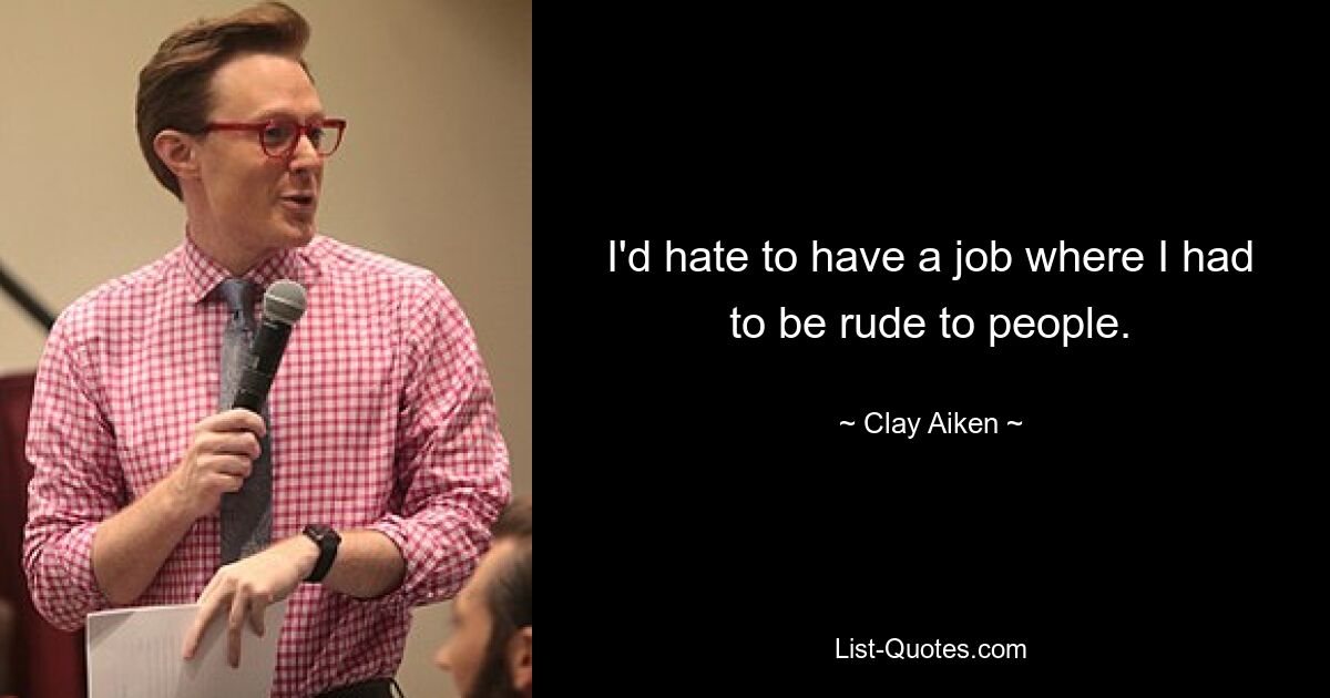 I'd hate to have a job where I had to be rude to people. — © Clay Aiken