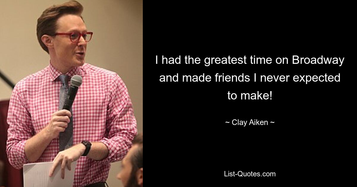 I had the greatest time on Broadway and made friends I never expected to make! — © Clay Aiken