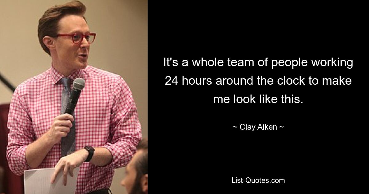 It's a whole team of people working 24 hours around the clock to make me look like this. — © Clay Aiken