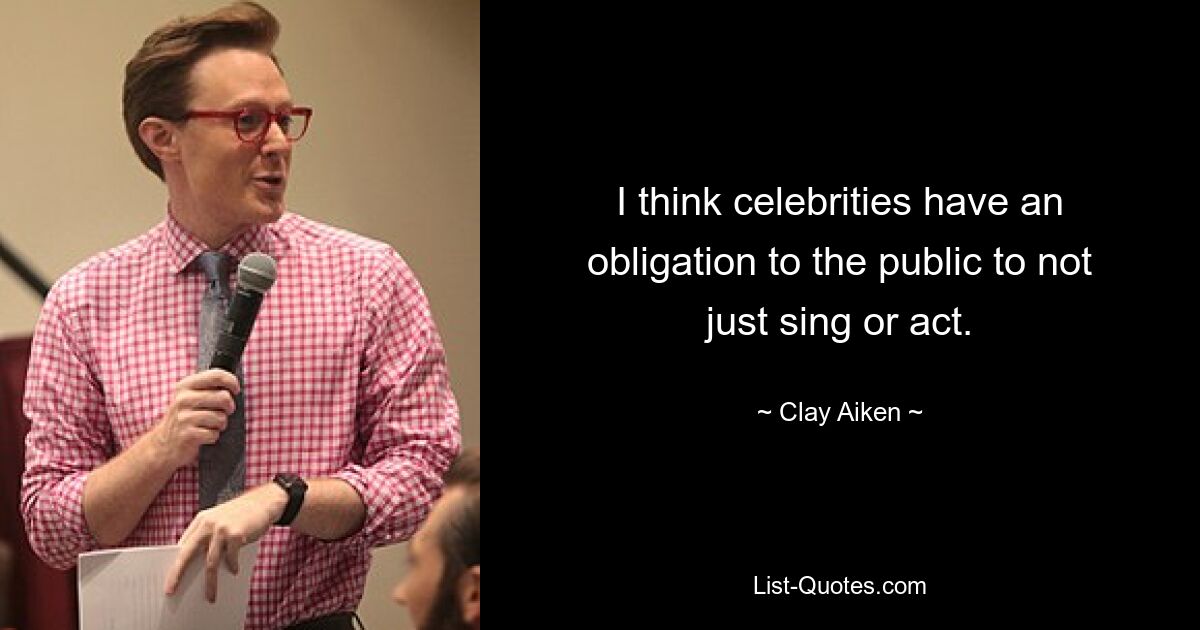 I think celebrities have an obligation to the public to not just sing or act. — © Clay Aiken