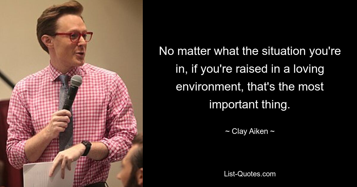 No matter what the situation you're in, if you're raised in a loving environment, that's the most important thing. — © Clay Aiken