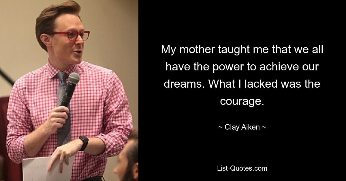 My mother taught me that we all have the power to achieve our dreams. What I lacked was the courage. — © Clay Aiken