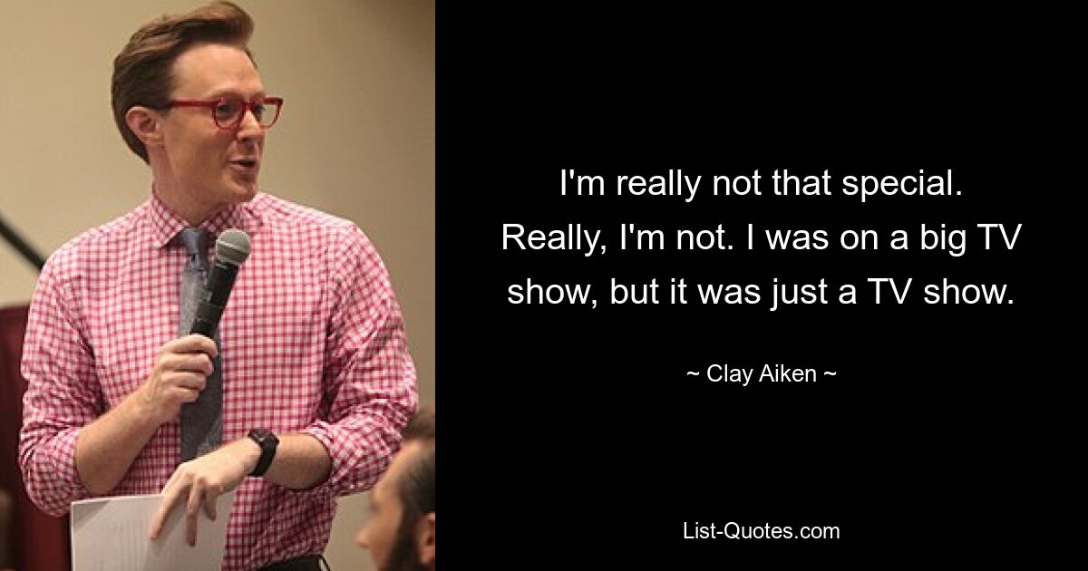 I'm really not that special. Really, I'm not. I was on a big TV show, but it was just a TV show. — © Clay Aiken