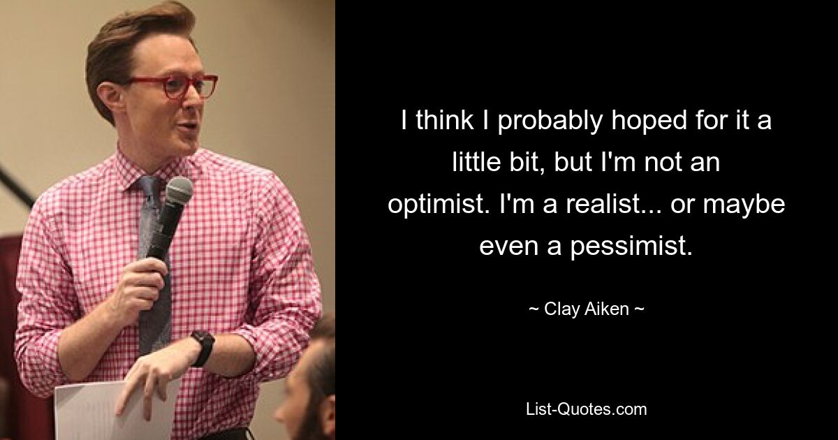 I think I probably hoped for it a little bit, but I'm not an optimist. I'm a realist... or maybe even a pessimist. — © Clay Aiken