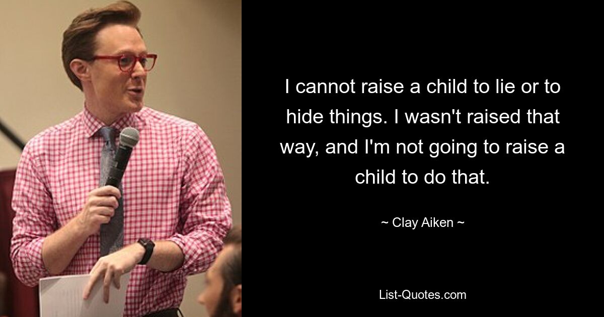 I cannot raise a child to lie or to hide things. I wasn't raised that way, and I'm not going to raise a child to do that. — © Clay Aiken