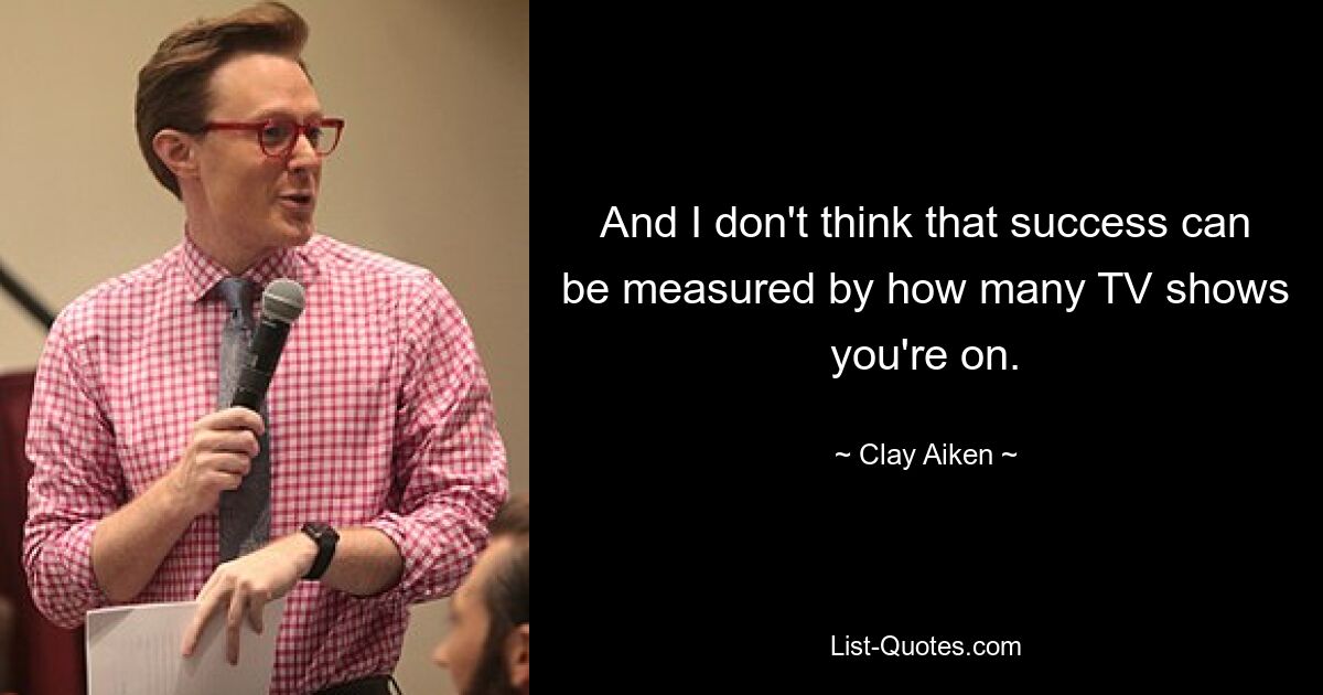 And I don't think that success can be measured by how many TV shows you're on. — © Clay Aiken