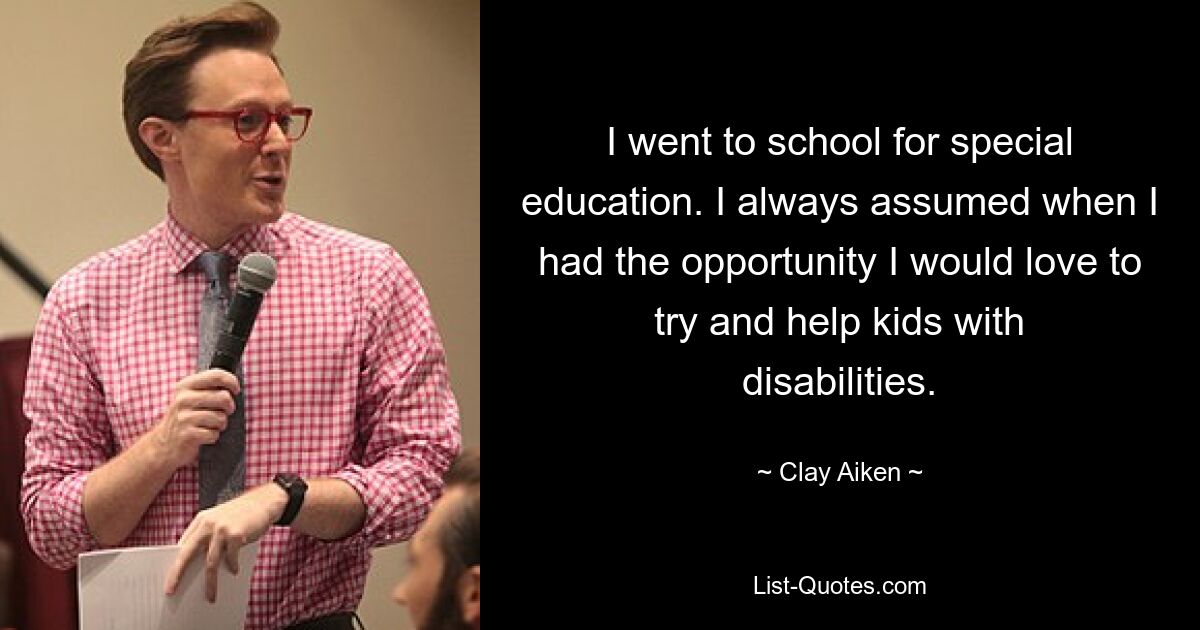 I went to school for special education. I always assumed when I had the opportunity I would love to try and help kids with disabilities. — © Clay Aiken