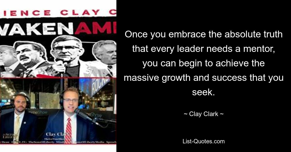 Once you embrace the absolute truth that every leader needs a mentor, you can begin to achieve the massive growth and success that you seek. — © Clay Clark