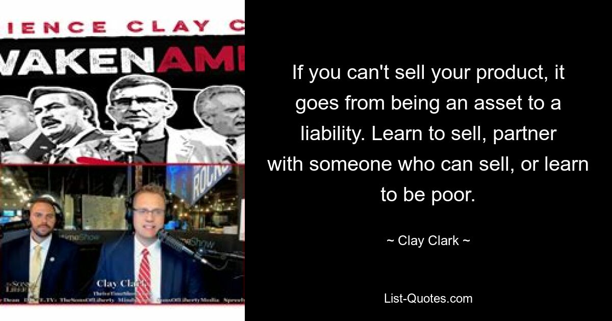 If you can't sell your product, it goes from being an asset to a liability. Learn to sell, partner with someone who can sell, or learn to be poor. — © Clay Clark