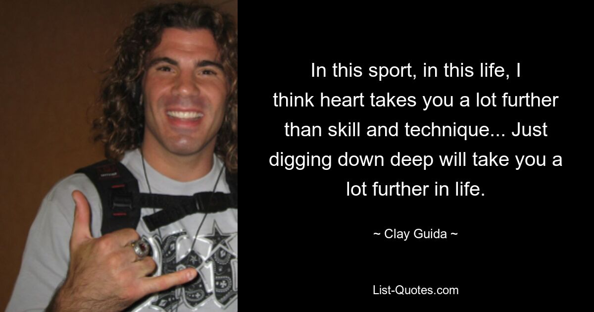 In this sport, in this life, I think heart takes you a lot further than skill and technique... Just digging down deep will take you a lot further in life. — © Clay Guida