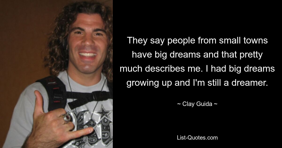 They say people from small towns have big dreams and that pretty much describes me. I had big dreams growing up and I'm still a dreamer. — © Clay Guida