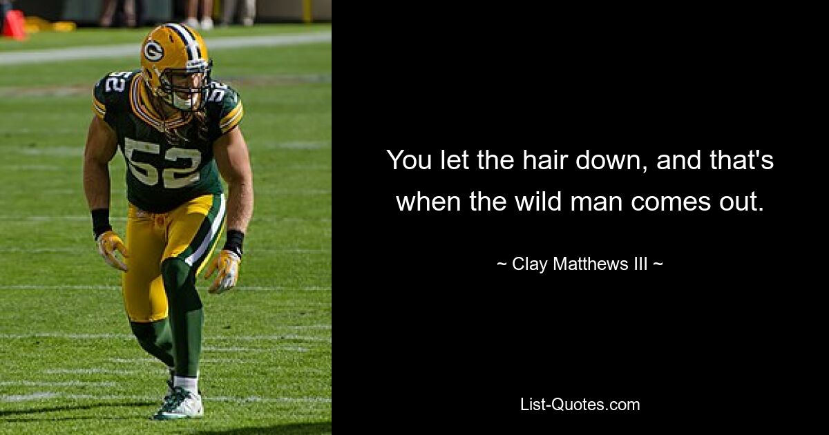 You let the hair down, and that's when the wild man comes out. — © Clay Matthews III