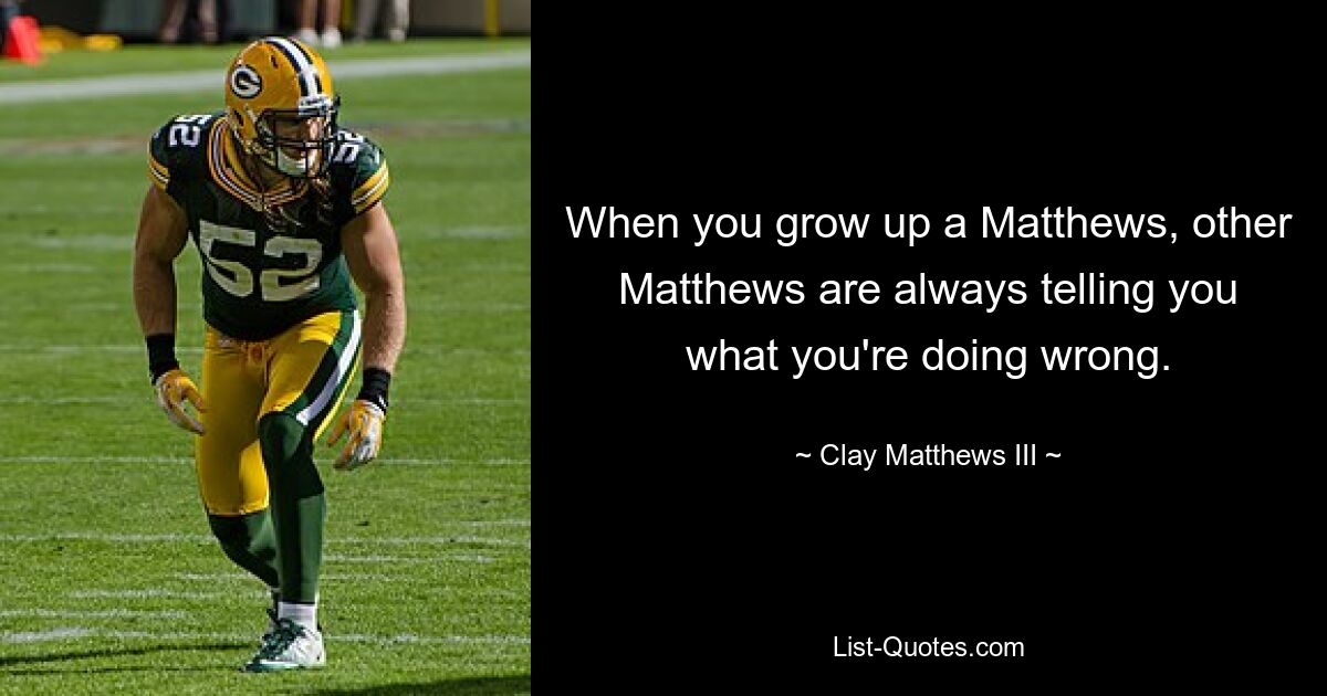 When you grow up a Matthews, other Matthews are always telling you what you're doing wrong. — © Clay Matthews III