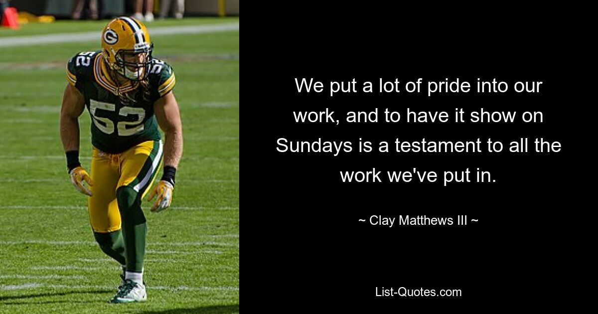 We put a lot of pride into our work, and to have it show on Sundays is a testament to all the work we've put in. — © Clay Matthews III