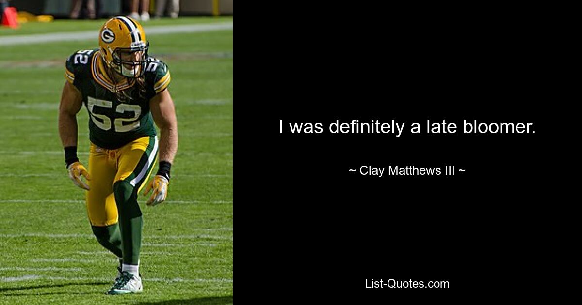 I was definitely a late bloomer. — © Clay Matthews III