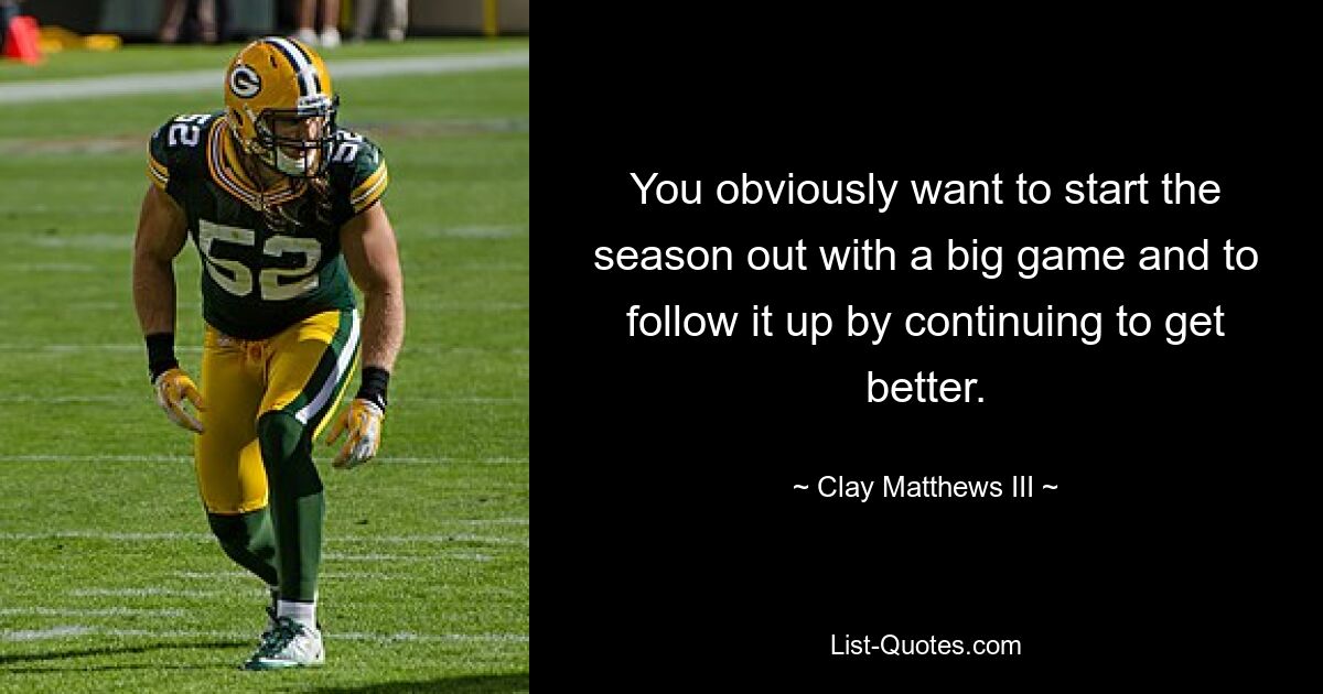 You obviously want to start the season out with a big game and to follow it up by continuing to get better. — © Clay Matthews III