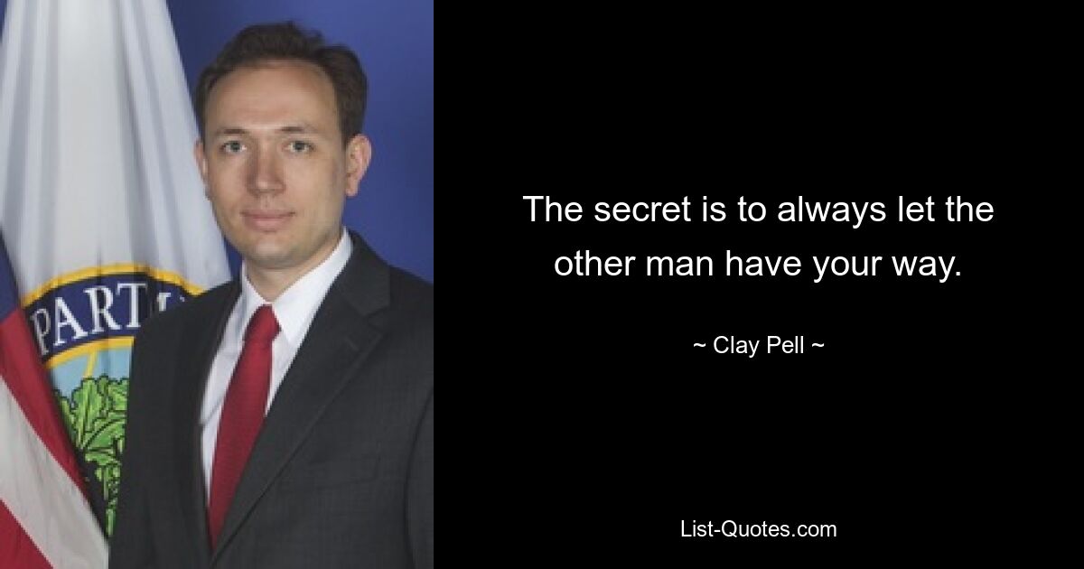 The secret is to always let the other man have your way. — © Clay Pell