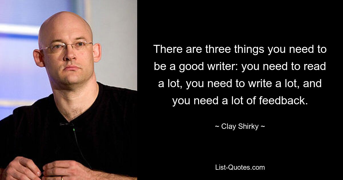 There are three things you need to be a good writer: you need to read a lot, you need to write a lot, and you need a lot of feedback. — © Clay Shirky