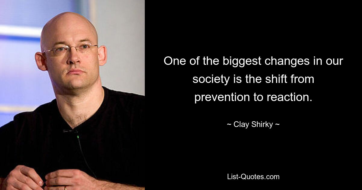 One of the biggest changes in our society is the shift from prevention to reaction. — © Clay Shirky