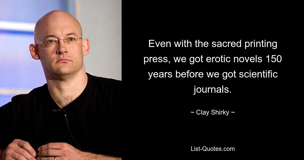 Even with the sacred printing press, we got erotic novels 150 years before we got scientific journals. — © Clay Shirky