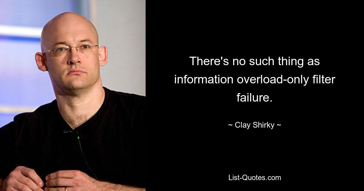 There's no such thing as information overload-only filter failure. — © Clay Shirky