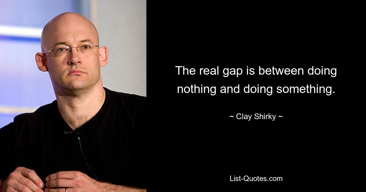 The real gap is between doing nothing and doing something. — © Clay Shirky