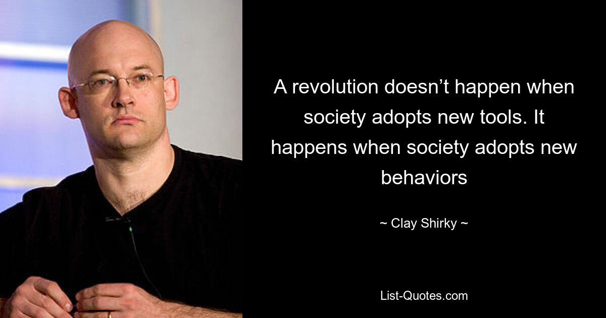 A revolution doesn’t happen when society adopts new tools. It happens when society adopts new behaviors — © Clay Shirky