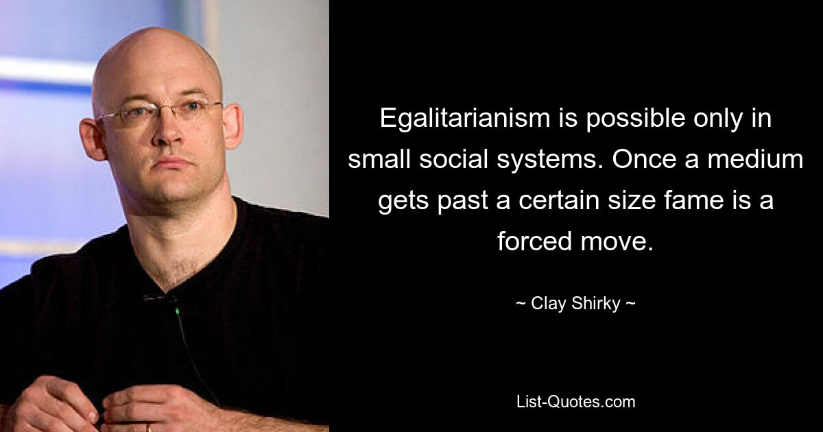 Egalitarianism is possible only in small social systems. Once a medium gets past a certain size fame is a forced move. — © Clay Shirky