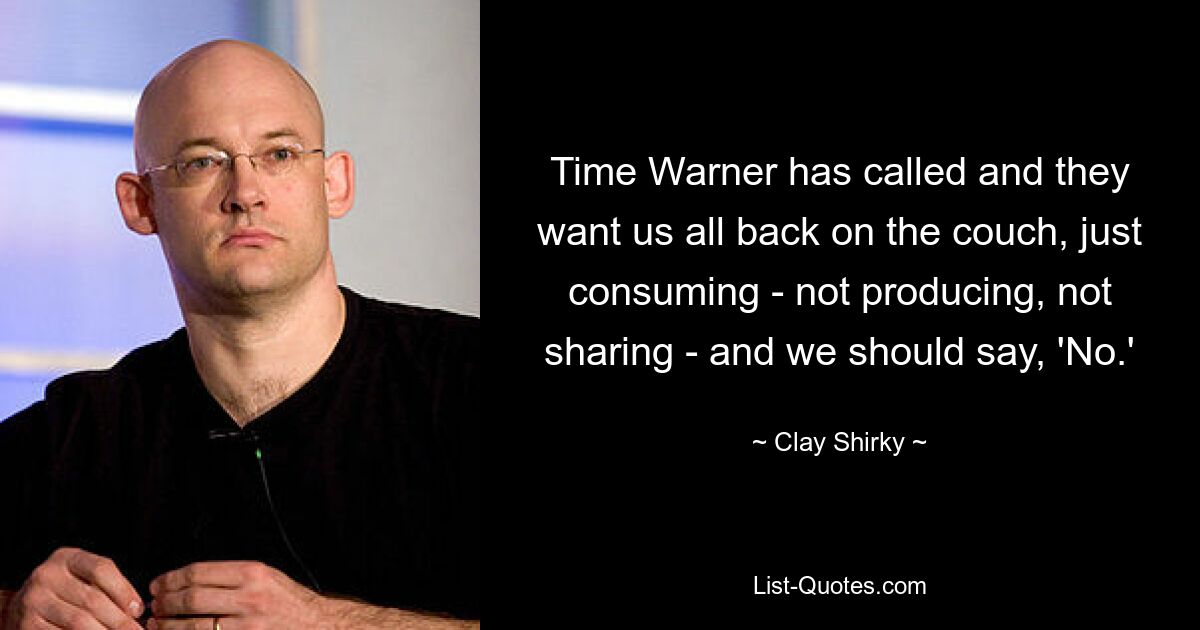 Time Warner hat angerufen und sie wollen, dass wir alle wieder auf der Couch liegen, nur konsumieren – nicht produzieren, nicht teilen – und wir sollten „Nein“ sagen. — © Clay Shirky