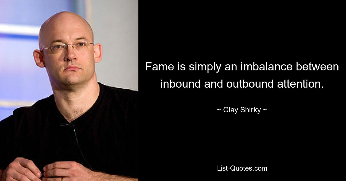 Fame is simply an imbalance between inbound and outbound attention. — © Clay Shirky