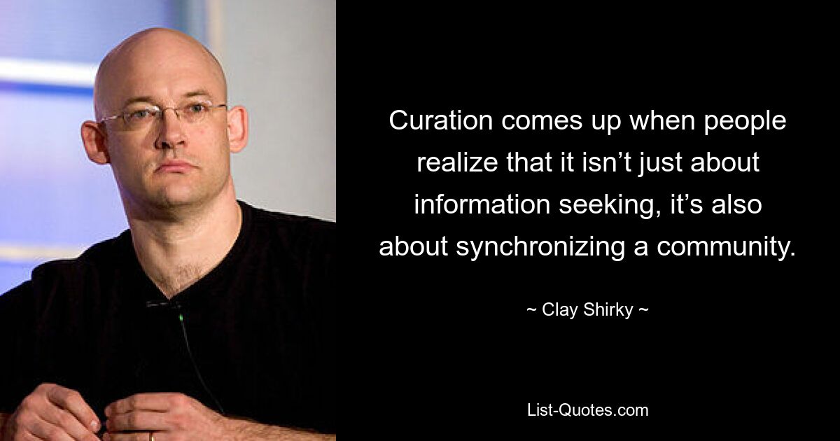 Curation comes up when people realize that it isn’t just about information seeking, it’s also about synchronizing a community. — © Clay Shirky