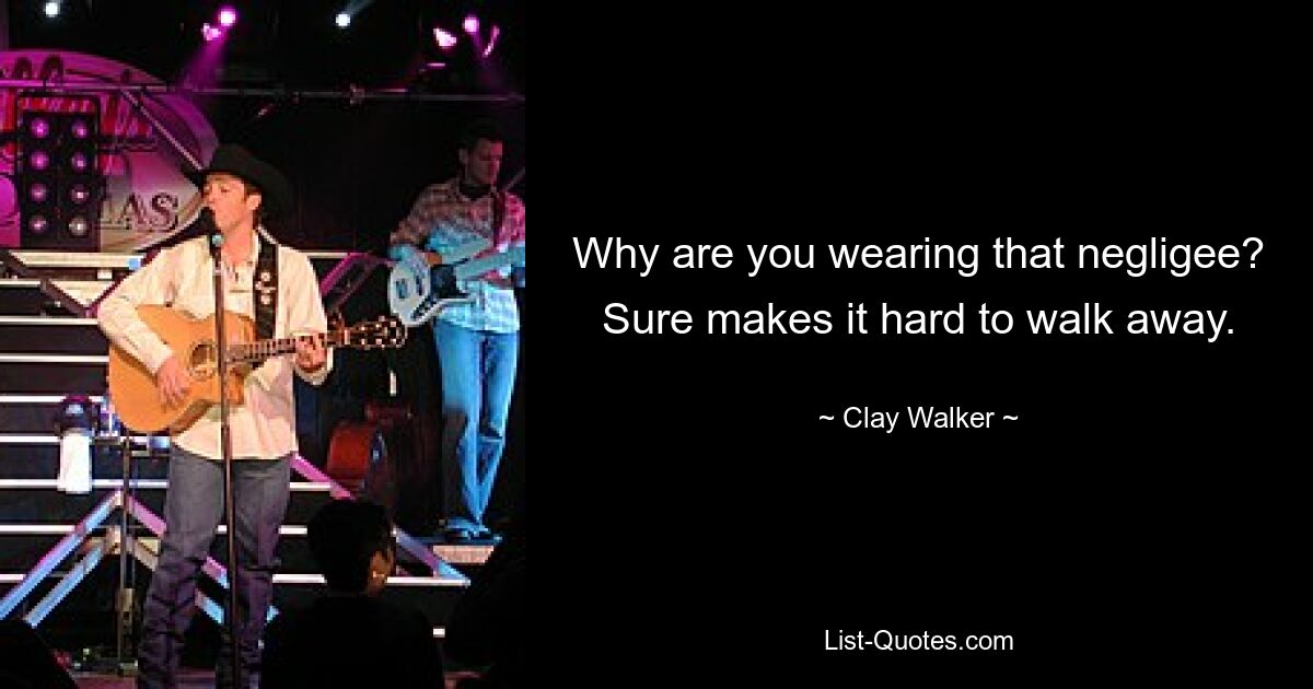 Why are you wearing that negligee? Sure makes it hard to walk away. — © Clay Walker