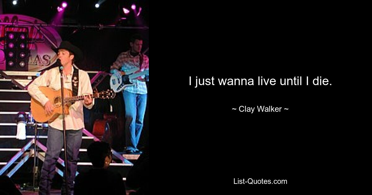 I just wanna live until I die. — © Clay Walker