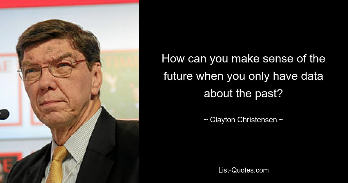 How can you make sense of the future when you only have data about the past? — © Clayton Christensen