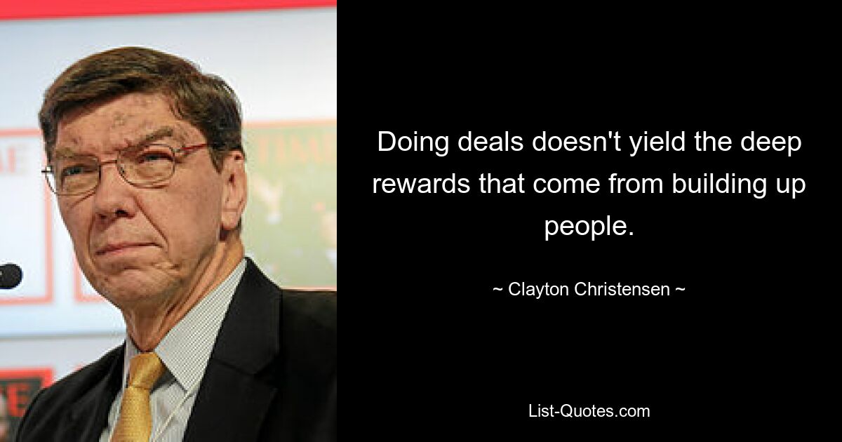 Doing deals doesn't yield the deep rewards that come from building up people. — © Clayton Christensen