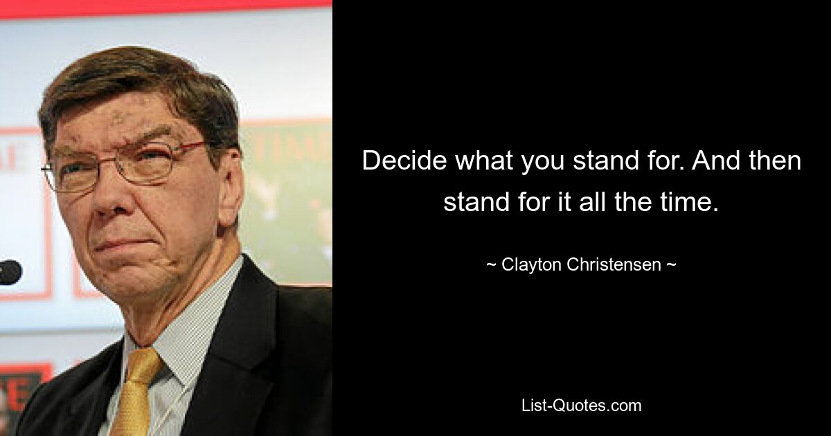 Decide what you stand for. And then stand for it all the time. — © Clayton Christensen