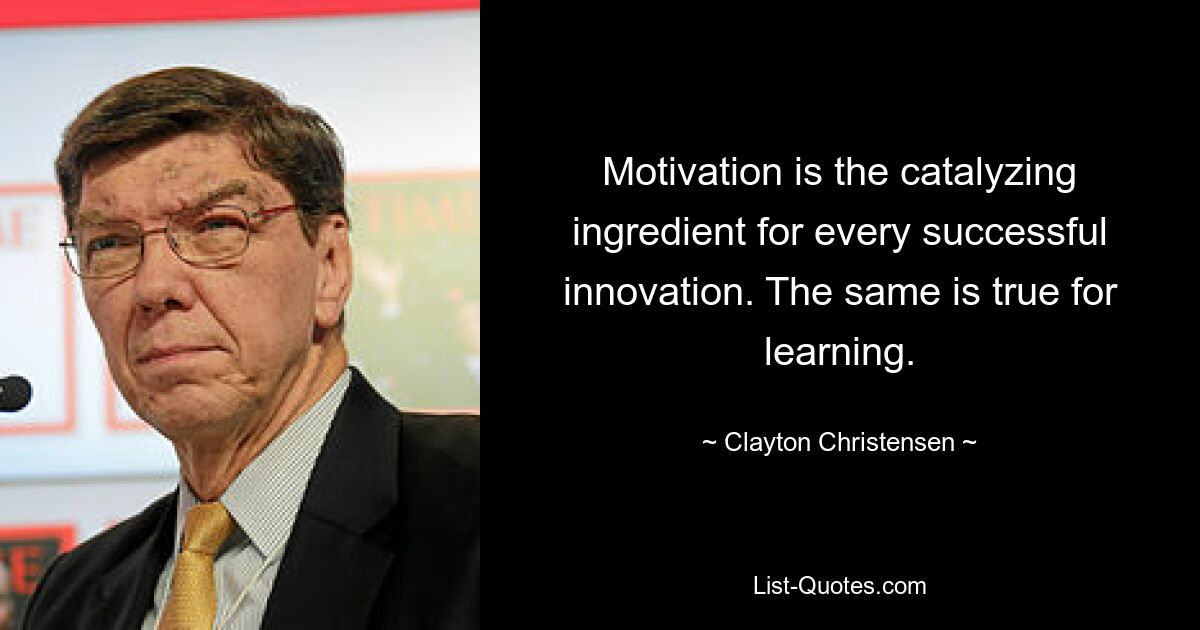 Motivation is the catalyzing ingredient for every successful innovation. The same is true for learning. — © Clayton Christensen