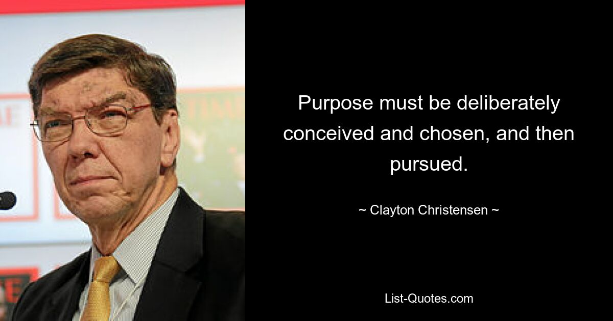 Purpose must be deliberately conceived and chosen, and then pursued. — © Clayton Christensen