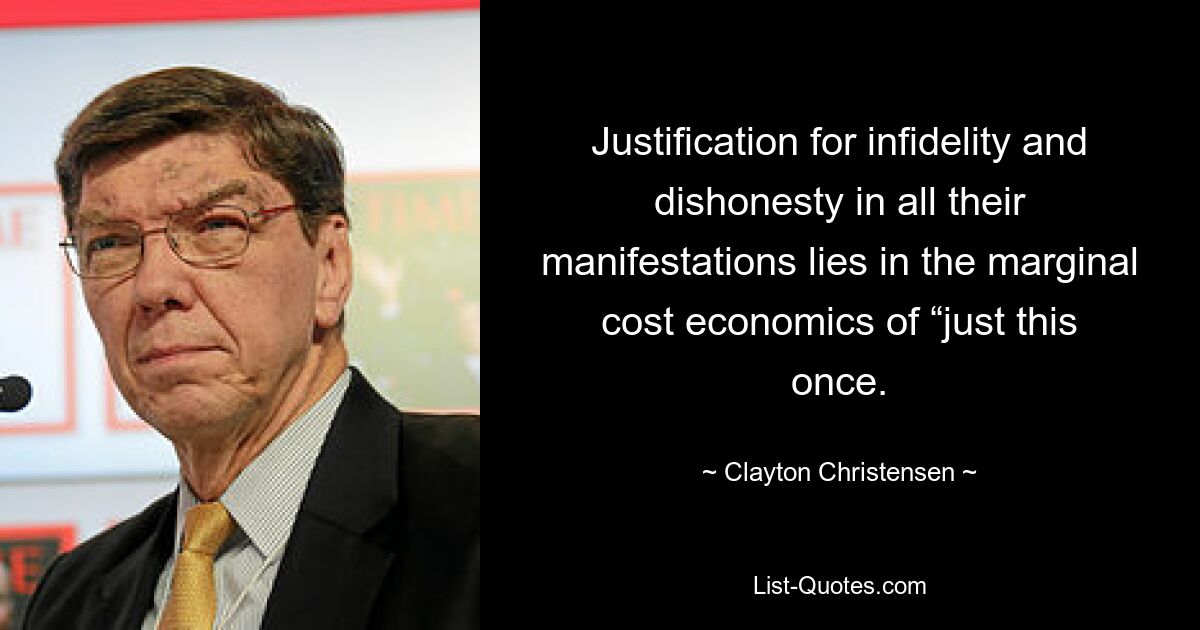 Justification for infidelity and dishonesty in all their manifestations lies in the marginal cost economics of “just this once. — © Clayton Christensen