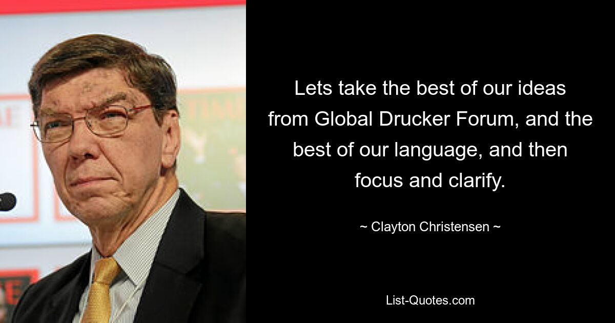 Lets take the best of our ideas from Global Drucker Forum, and the best of our language, and then focus and clarify. — © Clayton Christensen