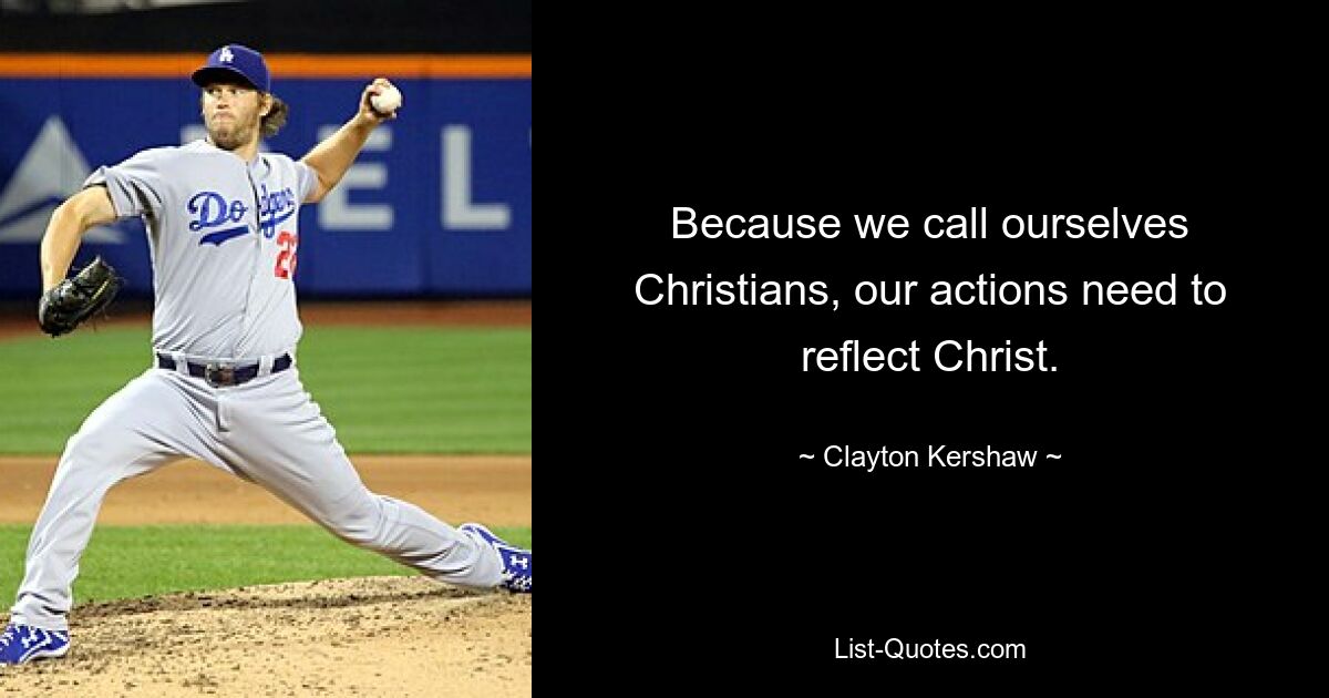 Because we call ourselves Christians, our actions need to reflect Christ. — © Clayton Kershaw