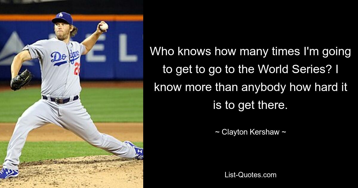 Who knows how many times I'm going to get to go to the World Series? I know more than anybody how hard it is to get there. — © Clayton Kershaw