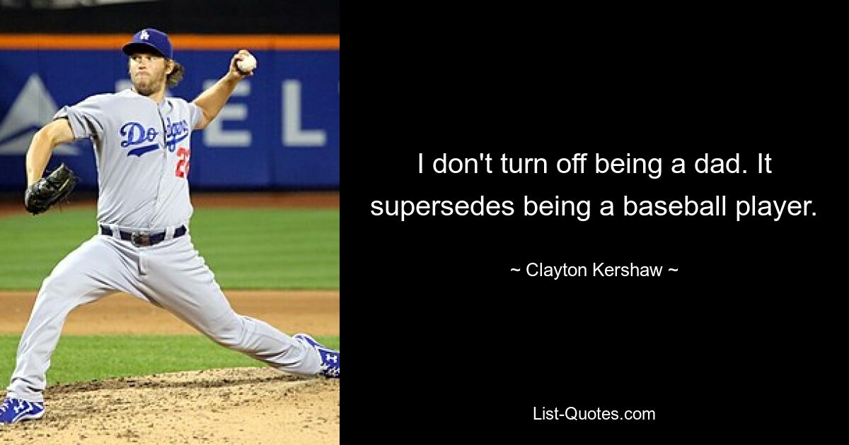 I don't turn off being a dad. It supersedes being a baseball player. — © Clayton Kershaw