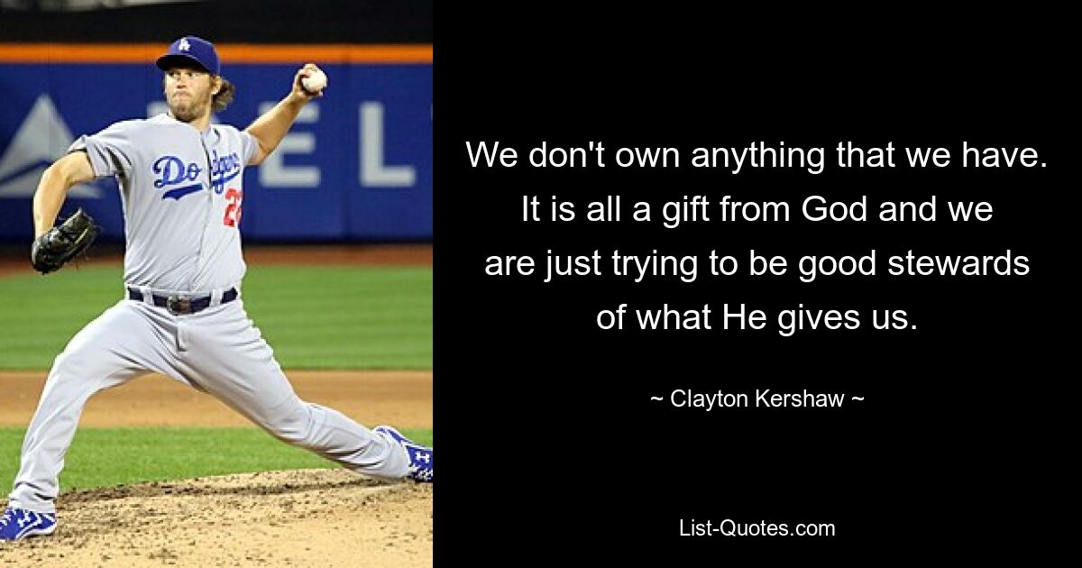 We don't own anything that we have. It is all a gift from God and we are just trying to be good stewards of what He gives us. — © Clayton Kershaw